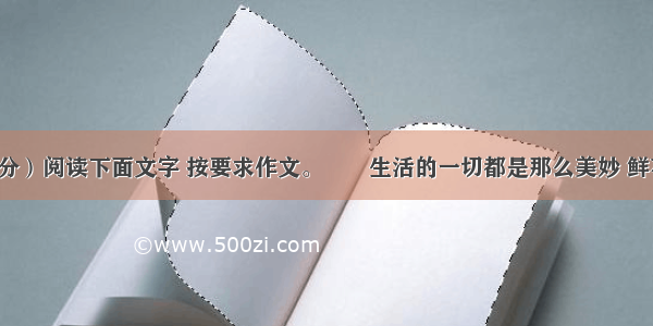 作文（50分）阅读下面文字 按要求作文。　　生活的一切都是那么美妙 鲜花 笑脸 汗