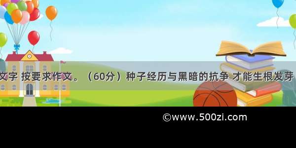 阅读下面文字 按要求作文。（60分）种子经历与黑暗的抗争 才能生根发芽 开花结果；