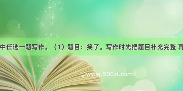 从下面两题中任选一题写作。（1）题目：笑了。写作时先把题目补充完整 再按要求作文