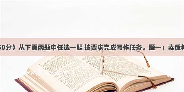 写作展示（50分）从下面两题中任选一题 按要求完成写作任务。题一：素质教育要求提升