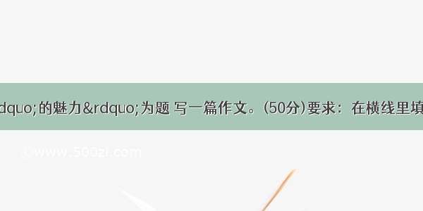 写作(50分) 以“的魅力”为题 写一篇作文。(50分)要求：在横线里填写你要写的对象 