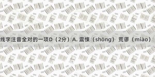 选下列划线字注音全对的一项D（2分）A. 震悚（shǒng） 荒谬（miào） 溃退 (guì