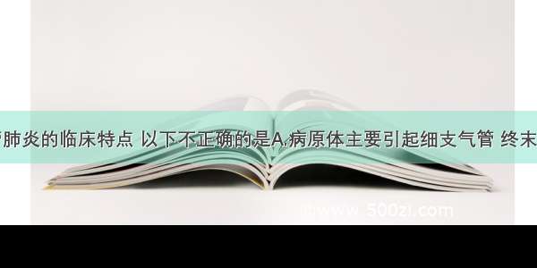 有关支气管肺炎的临床特点 以下不正确的是A.病原体主要引起细支气管 终末细支气管和