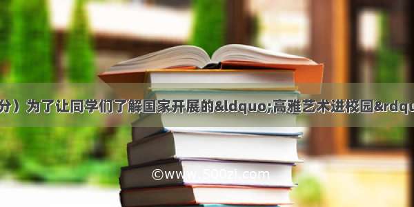 综合性学习。（10分）为了让同学们了解国家开展的&ldquo;高雅艺术进校园&rdquo;活动 某校学生会