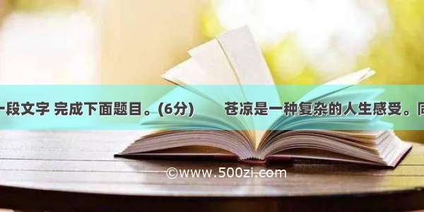 阅读下面一段文字 完成下面题目。(6分)　　苍凉是一种复杂的人生感受。同是悲情 悲