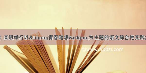 综合性学习（4分）某班举行以&ldquo;青春随想&rdquo;为主题的语文综合性实践活动 设计了两个主