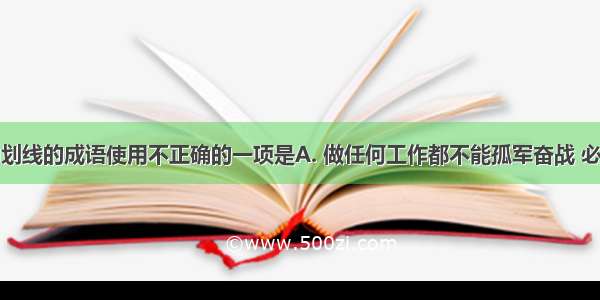 下列语句中划线的成语使用不正确的一项是A. 做任何工作都不能孤军奋战 必须团结合作