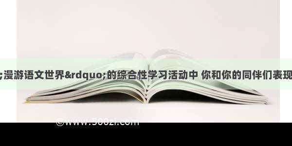 同学们 在&ldquo;漫游语文世界&rdquo;的综合性学习活动中 你和你的同伴们表现得如何？下面几道