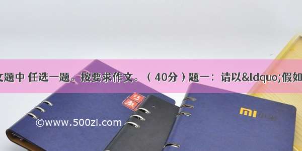 从下面两道作文题中 任选一题。按要求作文。（40分）题一：请以“假如再给我一次(机