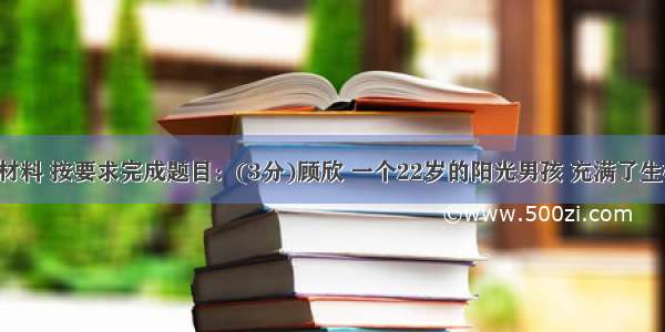 阅读下面材料 按要求完成题目：(3分)顾欣 一个22岁的阳光男孩 充满了生机与梦想。