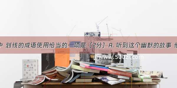 下列各句中 划线的成语使用恰当的一项是（2分）A. 听到这个幽默的故事 他忍俊不禁