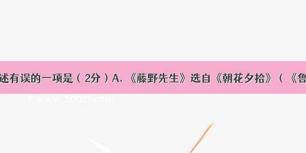 下列句子表述有误的一项是（2分）A. 《藤野先生》选自《朝花夕拾》（《鲁迅全集》第
