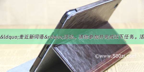 近日 学校组织一次“走近新词语”活动。请你参加并完成以下任务。活动一：写出下列句