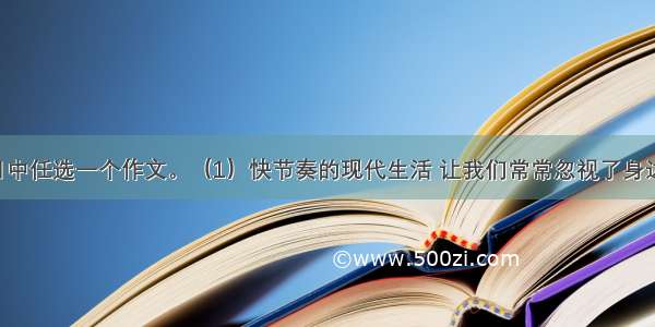 在下面题目中任选一个作文。（1）快节奏的现代生活 让我们常常忽视了身边的亲情 友