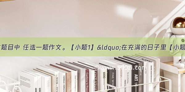 在下面两个作文题目中 任选一题作文。【小题1】&ldquo;在充满的日子里【小题2】在熙熙攘攘