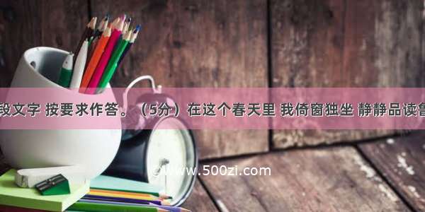 读下面这段文字 按要求作答。（5分）在这个春天里 我倚窗独坐 静静品读鲁迅的《雪