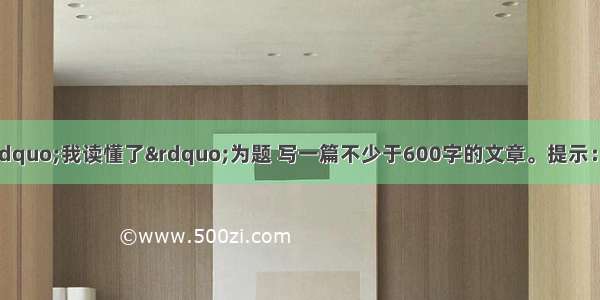 作文（40分）以“我读懂了”为题 写一篇不少于600字的文章。提示：先将在上面空格处