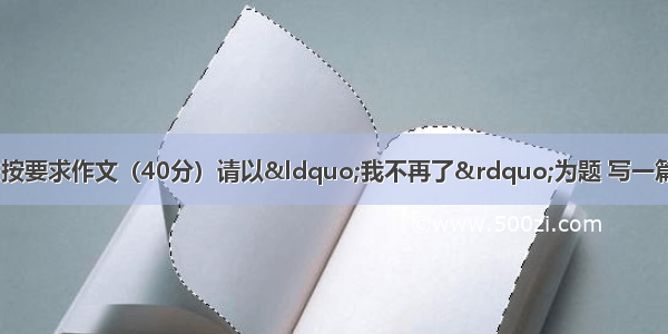 阅读下面一段文字 按要求作文（40分）请以“我不再了”为题 写一篇作文。提示及要求