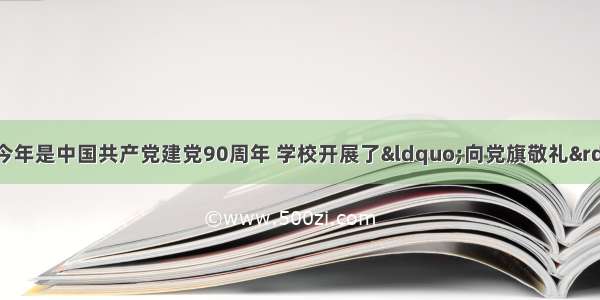 综合性材料探究。今年是中国共产党建党90周年 学校开展了&ldquo;向党旗敬礼&rdquo;为主题的系列