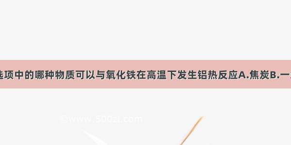 单选题下列选项中的哪种物质可以与氧化铁在高温下发生铝热反应A.焦炭B.一氧化碳C.氧化