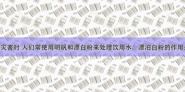 在发生洪涝灾害时 人们常使用明矾和漂白粉来处理饮用水．漂泊白粉的作用是杀菌消毒 