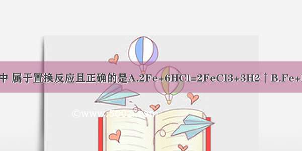 下列化学方程式中 属于置换反应且正确的是A.2Fe+6HCl=2FeCl3+3H2↑B.Fe+H2SO4═FeSO4