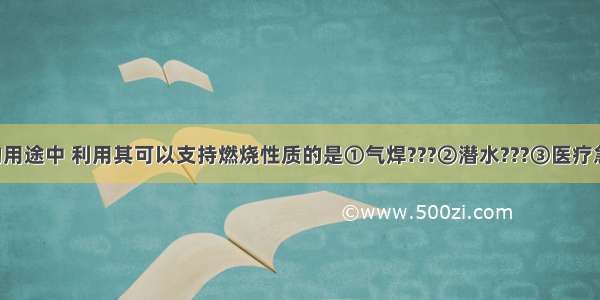 下列氧气的用途中 利用其可以支持燃烧性质的是①气焊???②潜水???③医疗急救???④发