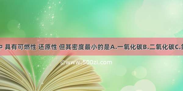 下列气体中 具有可燃性 还原性 但其密度最小的是A.一氧化碳B.二氧化碳C.氢气D.氧气