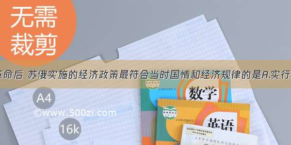 单选题十月革命后 苏俄实施的经济政策最符合当时国情和经济规律的是A.实行余粮收集制B.