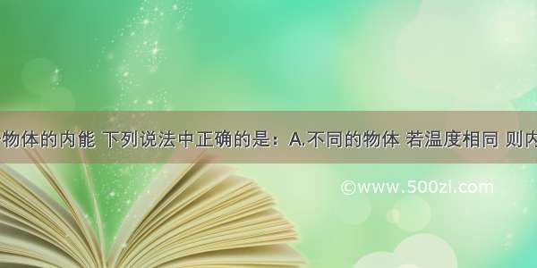 单选题关于物体的内能 下列说法中正确的是：A.不同的物体 若温度相同 则内能也相同B.