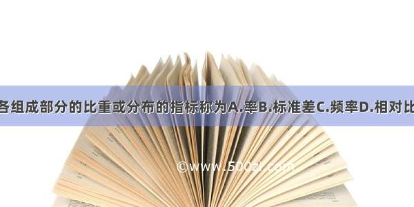 说明某事物内部各组成部分的比重或分布的指标称为A.率B.标准差C.频率D.相对比E.构成比ABCDE