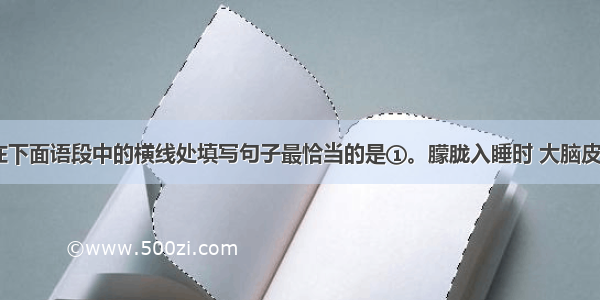 结合语境 在下面语段中的横线处填写句子最恰当的是①。朦胧入睡时 大脑皮层里的抑制