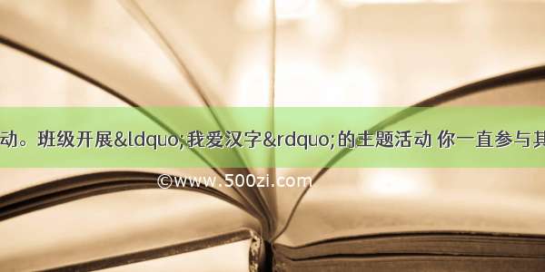 专题与语文实践活动。班级开展“我爱汉字”的主题活动 你一直参与其中：【小题1】【