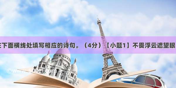 根据提示 在下面横线处填写相应的诗句。（4分）【小题1】不畏浮云遮望眼 。（王安石