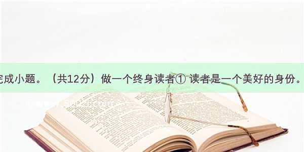 阅读下文 完成小题。（共12分）做一个终身读者① 读者是一个美好的身份。每个人在一