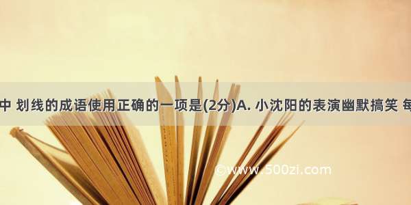 下列各句中 划线的成语使用正确的一项是(2分)A. 小沈阳的表演幽默搞笑 每每使大人