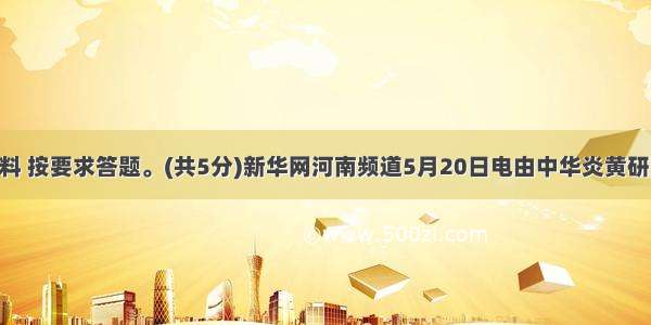 阅读下面材料 按要求答题。(共5分)新华网河南频道5月20日电由中华炎黄研究会 河南省