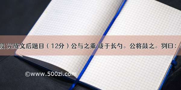 阅读下面的文段 完成文后题目（12分）公与之乘 战于长勺。公将鼓之。刿曰：“未可。