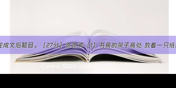 阅读下文 完成文后题目。（27分）爸爸奖（1）书房的架子高处 放着一只纸箱。每当我