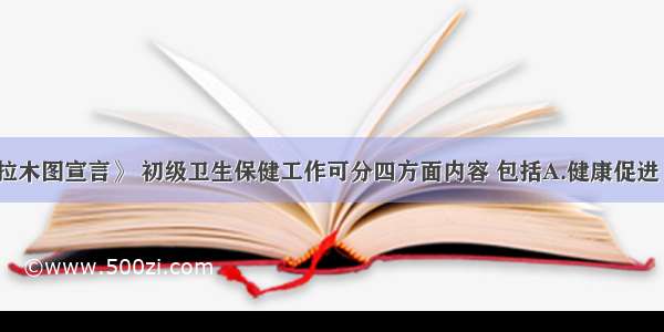 根据《阿拉木图宣言》 初级卫生保健工作可分四方面内容 包括A.健康促进 社区康复 