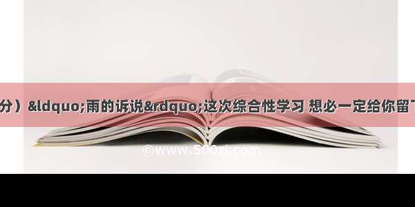 综合性学习。（6分）&ldquo;雨的诉说&rdquo;这次综合性学习 想必一定给你留下了深刻的印象 请