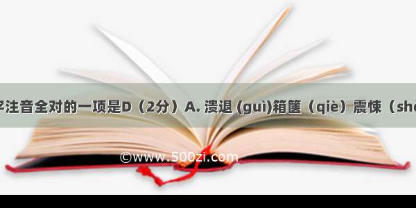 下列划线字注音全对的一项是D（2分）A. 溃退 (guì)箱箧（qiè）震悚（shǒng）荒谬