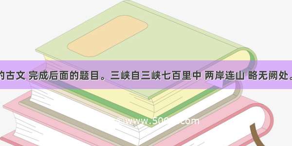 阅读下面的古文 完成后面的题目。三峡自三峡七百里中 两岸连山 略无阙处。重岩叠嶂