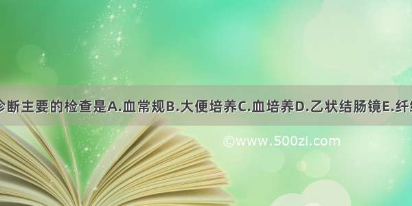 明确诊断主要的检查是A.血常规B.大便培养C.血培养D.乙状结肠镜E.纤维肠镜