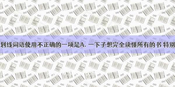 下列句子中划线词语使用不正确的一项是A. 一下子想完全读懂所有的书 特别是完全读懂