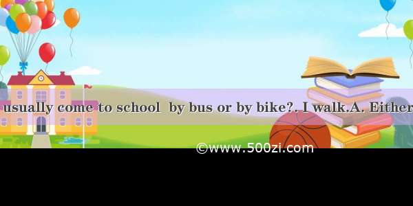 --How do you usually come to school  by bus or by bike?. I walk.A. EitherB. NeitherC. B