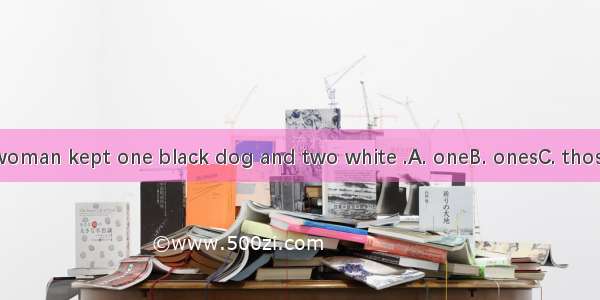 The old woman kept one black dog and two white .A. oneB. onesC. thoseD. one’s