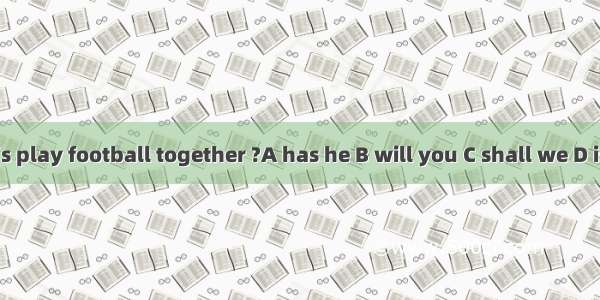 Let’s play football together ?A has he B will you C shall we D is he