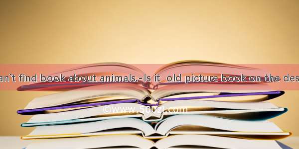 ---Now I can’t find book about animals.-Is it  old picture book on the desk?A. the; aB.