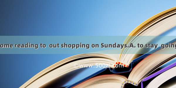 He prefers  at home reading to  out shopping on Sundays.A. to stay  goingB. to stay  goC.